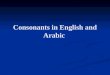 Consonants in English and Arabic. Phonetics Phonetics: It is the study of the production and reception of speech sounds. It is concerned with the sounds