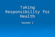 Taking Responsibility for Health Lesson 1. What is health?  Physical  Mental-emotional  Family-Social  Health is a balance…