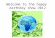 Welcome to the happy earthday show 2012. The first earth day was on april 22 nd 1970
