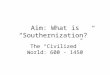 Aim: What is “Southernization?” The “Civilized” World: 600 - 1450