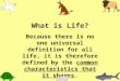 What is Life? Because there is no one universal definition for all life, it is therefore defined by the common characteristics that it shares
