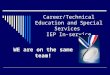 Career/Technical Education and Special Services IEP In-service WE are on the same team!