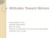 Attitudes Toward Wolves Presentation at the Swedish Parliament May 10, 2012 Thomas A. Heberlein, Environmental Sociologist Professor SLU, Umeå