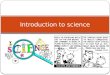 Introduction to science. What is science? Science – systematic study of natural events and conditions Scientists observe, investigate, and measure to