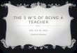THE 5 W’S OF BEING A TEACHER EDC 415 Dr. Kern Patrick Kearns
