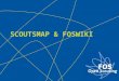 S COUTSMAP & FOS WIKI. Introduction Scoutsmap & FOSwiki 2 products for our scout leaders. They are complementary:  Scoutsmap = static, ‘official’ articles