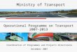 Operational Programme on Transport 2007-2013 Coordination of Programmes and Projects Directorate December 2007 Ministry of Transport