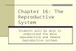 Chapter 16: The Reproductive System Students will be able to understand the male reproductive and female reproductive systems