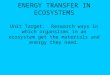 ENERGY TRANSFER IN ECOSYSTEMS Unit Target: Research ways in which organsisms in an ecosystem get the materials and energy they need