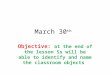 March 30 th Objective: at the end of the lesson Ss will be able to identify and name the classroom objects