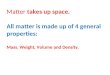Matter takes up space. All matter is made up of 4 general properties: Mass, Weight, Volume and Density