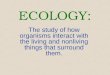ECOLOGY: The study of how organisms interact with the living and nonliving things that surround them