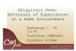 Ubiquitous Home: Retrieval of Experiences in a Home Environment Gamhewage C. DE SILVA Toshihiko YAMASAKI Kiyoharu AIZAWA