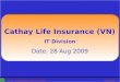 Cathay Life Insurance Ltd. (Vietnam)28/08/2009 1 Cathay Life Insurance (VN) IT Division Date: 28 Aug 2009