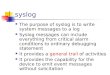 Syslog The purpose of syslog is to write system messages to a log Syslog messages can include everything from critical alarm conditions to ordinary debugging