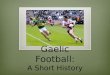 Gaelic Football: A Short History. Gaelic Sports History ï¶ Gaelic Football is part of a series of sports known as the Gaelic games ï¶ Also includes hurling,