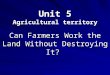 Unit 5 Agricultural territory Can Farmers Work the Land Without Destroying It?