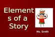 Elements of a Story Ms. Smith Elements of a Story: Plot – the series of events that make up a story. Plot – the series of events that make up a story