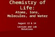 Chemistry of Life: Atoms, Ions, Molecules, and Water August 13 & 14 Lecture and Lab Rotations