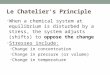 Le Chatelier’s Principle When a chemical system at equilibrium is disturbed by a stress, the system adjusts (shifts) to oppose the change Stresses include: