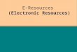 E-Resources (Electronic Resources) Objectives Describe the different types of e-resource Contrast their features and functionality Describe the different