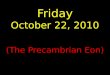 Friday October 22, 2010 (The Precambrian Eon). The Launch Pad Friday, 10/22/10 Name an important factor that caused the Precambrian Eon to change to the