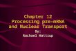 Chapter 12 Processing pre-mRNA and Nuclear Transport By: Rachael Hattrup