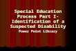Special Education Process Part I-Identification of a Suspected Disability Power Point Library