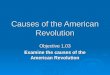 Causes of the American Revolution Objective 1.03 Examine the causes of the American Revolution