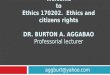 Welcome to Ethics 170202. Ethics and citizens rights DR. BURTON A. AGGABAO Professorial lecturer aggburt@yahoo.com