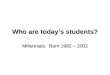 Who are today’s students? Millennials: Born 1982 – 2002