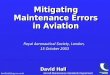 Aircraft Maintenance Standards Department Mitigating Maintenance Errors in Aviation Royal Aeronautical Society, London, 15 October 2003 David Hall Mitigating