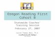 Oregon Reading First Cohort B Statewide Coaches’ Training Session February 27, 2007 Carrie Thomas Beck, Ph.D. University of Oregon © 2007 by the Oregon