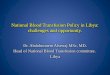 National Blood Transfusion Policy in Libya: challenges and opportunity. Dr. Abdulmonem Alserraj MSc, MD. Head of National Blood Transfusion committee