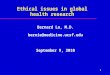 1 Ethical issues in global health research Bernard Lo, M.D. bernie@medicine.ucsf.edu September 9, 2010