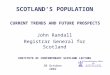 CURRENT TRENDS AND FUTURE PROSPECTS John Randall Registrar General for Scotland INSTITUTE OF CONTEMPORARY SCOTLAND LECTURE SCOTLAND’S POPULATION 30 October
