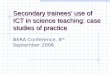 Secondary trainees’ use of ICT in science teaching: case studies of practice BERA Conference, 8 th September 2006