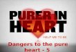 Dangers to the pure heart - 5.  It is imperative that we maintain a pure heart (Prov. 4:23, 3:5-6)  BUT, there are dangers to keeping the heart pure