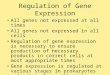 Regulation of Gene Expression All genes not expressed at all times All genes not expressed in all cells Regulation of gene expression is necessary to ensure