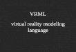 VRML virtual reality modeling language. what is it? standardised (sort of) notation for virtual reality over the web text file (use normal text editor)