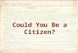 Could You Be a Citizen?. 1)We the People 2)A change to the Constitution 3)The Bill of Rights