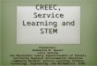 CREEC, Service Learning and STEM Presenters: Katharine M. Havert Lorie Suntree San Bernardino County Superintendent of Schools California Regional Environmental