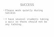 SUCCESS Please work quietly during SUCCESS I have several students taking a quiz so there should not be any talking