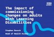 The impact of commissioning changes on adults with Learning Disabilities Stephan Brusch Head of Health Access