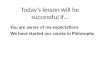 Today’s lesson will be successful if… You are aware of my expectations We have started our course in Philosophy