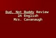 Bud, Not Buddy Review 2A English Mrs. Cavanaugh. Bud Not Buddy Ch. 1-2 By: Kenneth and Kamus