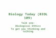 Biology Today (BIOL 109) Talk one: Biological Ethics To get you thinking and talking