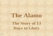 The Alamo The Story of 13 Days to Glory. The Alamo as it Looks Today The Alamo is in San Antonio, Texas. In 1836 it was the Texan’s fort against Santa