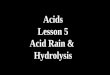 Acids Lesson 5 Acid Rain & Hydrolysis. Acid Rain Acid Rain is caused by acid anhydrides NO2NO2 N2O4N2O4 automobile pollution coal & smelter pollutionSO3SO3