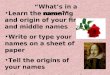 “What’s in a name?” Learn the meaning and origin of your first and middle names Write or type your names on a sheet of paper Tell the origins of your names